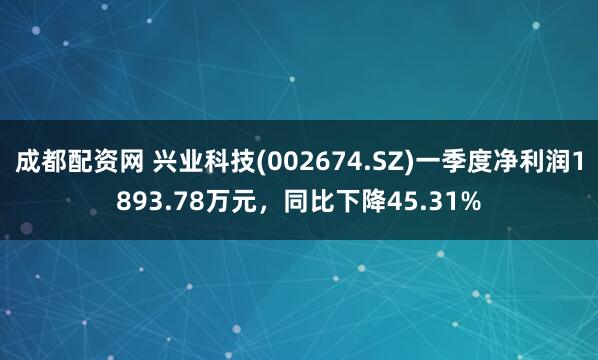 成都配资网 兴业科技(002674.SZ)一季度净利润1893.78万元，同比下降45.31%