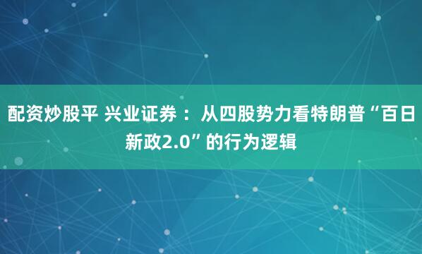 配资炒股平 兴业证券 ：从四股势力看特朗普“百日新政2.0”的行为逻辑