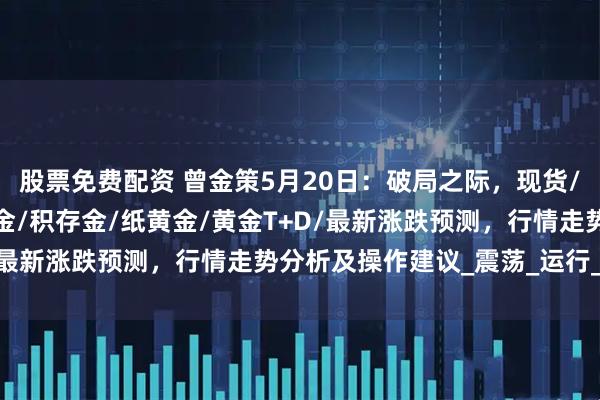 股票免费配资 曾金策5月20日：破局之际，现货/国际/外汇/伦敦金/沪金/积存金/纸黄金/黄金T+D/最新涨跌预测，行情走势分析及操作建议_震荡_运行_美伊