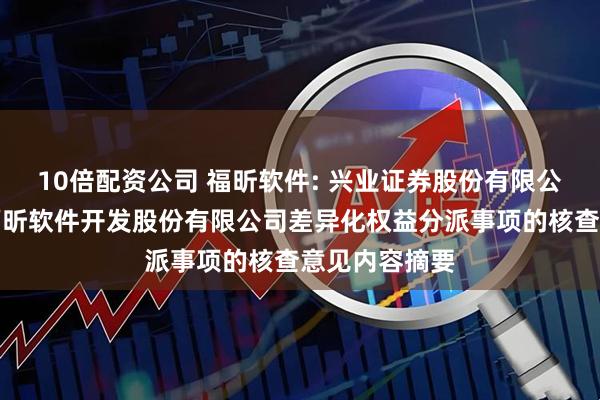 10倍配资公司 福昕软件: 兴业证券股份有限公司关于福建福昕软件开发股份有限公司差异化权益分派事项的核查意见内容摘要