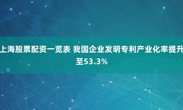 上海股票配资一览表 我国企业发明专利产业化率提升至53.3%