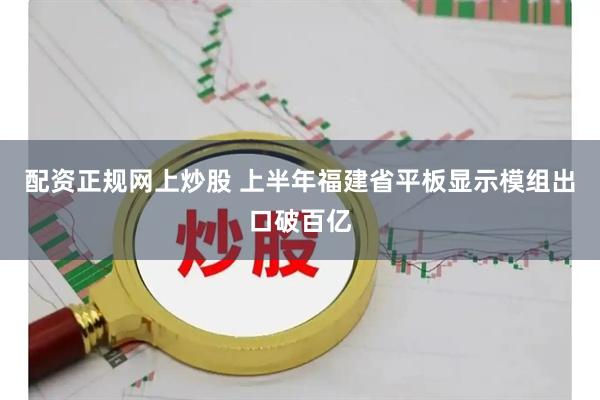 配资正规网上炒股 上半年福建省平板显示模组出口破百亿