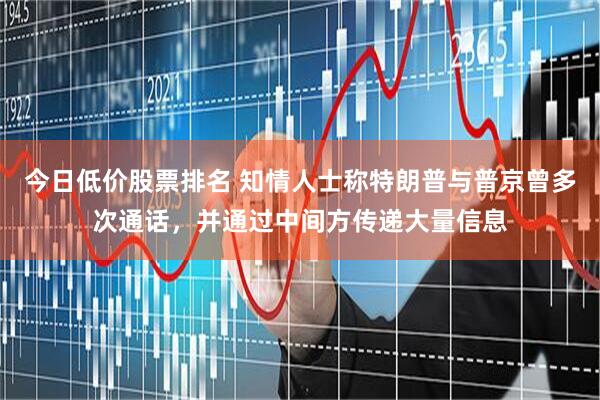 今日低价股票排名 知情人士称特朗普与普京曾多次通话，并通过中间方传递大量信息