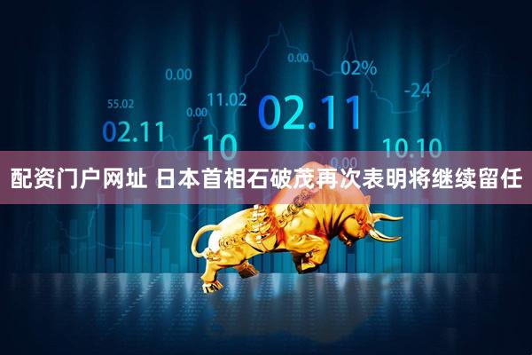 配资门户网址 日本首相石破茂再次表明将继续留任