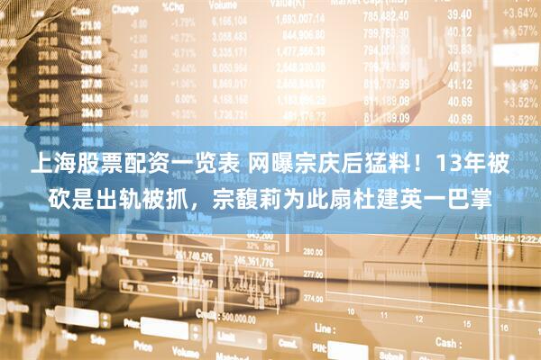 上海股票配资一览表 网曝宗庆后猛料！13年被砍是出轨被抓，宗馥莉为此扇杜建英一巴掌