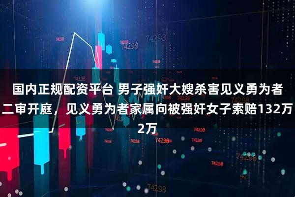 国内正规配资平台 男子强奸大嫂杀害见义勇为者二审开庭，见义勇为者家属向被强奸女子索赔132万