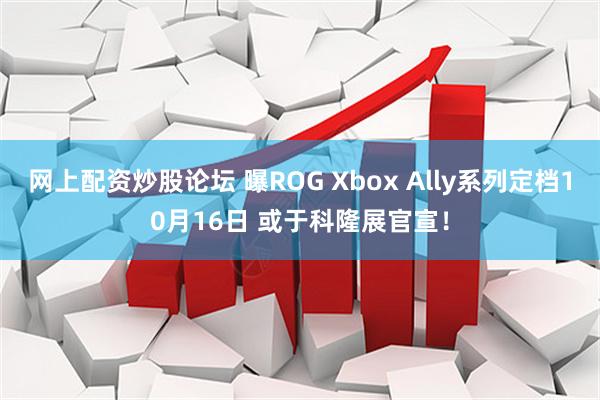 网上配资炒股论坛 曝ROG Xbox Ally系列定档10月16日 或于科隆展官宣！