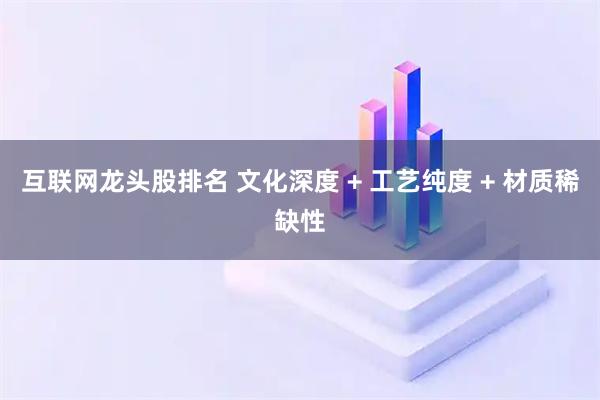 互联网龙头股排名 文化深度 + 工艺纯度 + 材质稀缺性