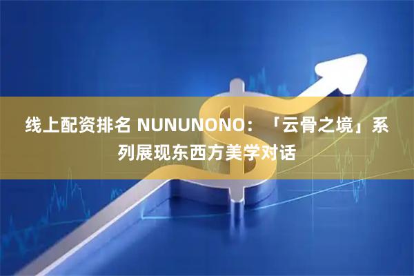 线上配资排名 NUNUNONO：「云骨之境」系列展现东西方美学对话